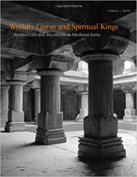WORLDLY GURUS AND SPIRITUAL KINGS - ARCHITECTURE AND ASCETICISM IN MEDIEVAL INDIA
