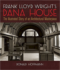 FRANK LLOYD WRIGHT'S DANA HOUSE - THE ILLUSTRATED STORY OF AN ARCHITECTURAL MASTERPIECE