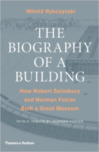 THE BIOGRAPHY OF A BUILDING - HOW ROBERT SAINSBURY AND NORMAN FOSTER BUILT A GREAT MUSEUM