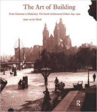 THE ART OF BUILDING - FROM CLASSICISM TO MODERNITY - THE DUTCH ARCHITECTURAL DEBATE 1840 - 1900