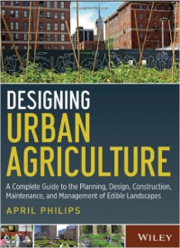 DESIGNING URBAN AGRICULTURE - A COMPLETE GUIDE TO PLANNING DESIGN CONSTRUCTION MAINTENANCE AND MANAGEMENT OF EDIBLE LANDSCAPES