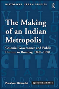 THE MAKING OF AN INDIAN METROPOLIS - COLONIAL GOVERNANCE AND PUBLIC CULTURE IN BOMBAY 1890-1920