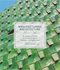 MANUFACTURING ARCHITECTURE - AN ARCHITECTS GUIDE TO CUSTOM PROCESSES MATERIALS AND APPLICATIONS