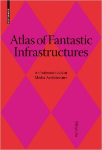 ATLAS OF FANTASTIC INFRASTRUCTURES - AN INTIMATE LOOK AT MEDIA ARCHITECTURE