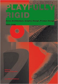 PLAYFULLY RIGID - SWISS ARCHITECTURE, GRAPHIC DESIGN, PRODUCT DESIGN 1950 - 2006