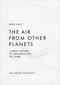 THE AIR FROM OTHER PLANETS - A BRIEF HISTORY OF ARCHITECTURE TO COME