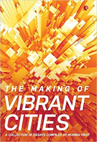 THE MAKING OF VIBRANT CITIES - A COLLECTION OF ESSAYS COMPILED BY MUMBAI FIRST