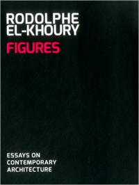 RODOLPHE EL-KHOURY FIGURES - ESSAYS ON CONTEMPORARY ARCHITECTURE